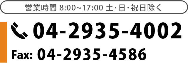 電話番号04-2935-4002　FAX:04-2935-4586 営業時間8:00~17:00土･日･祝日除く